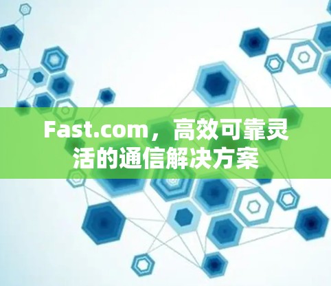 Fast.com，高效可靠灵活的通信解决方案