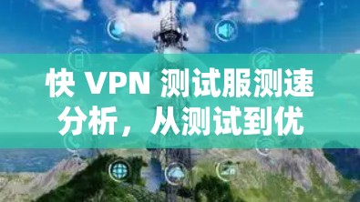 快 VPN 测试服测速分析，从测试到优化，快 VPN 的性能真的值得探索？