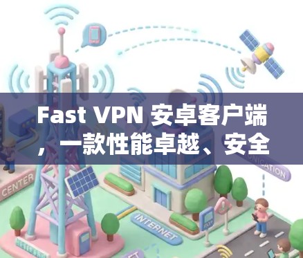 Fast VPN 安卓客户端，一款性能卓越、安全可靠的网络连接解决方案