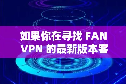 如果你在寻找 FAN VPN 的最新版本客户端下载，建议您访问官方网站或相关的VPN服务提供商进行下载。以下是一些步骤，可以帮助您找到适合的下载链接