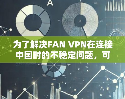 为了解决FAN VPN在连接中国时的不稳定问题，可以采取以下步骤