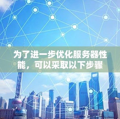 为了进一步优化服务器性能，可以采取以下步骤