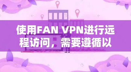 使用FAN VPN进行远程访问，需要遵循以下步骤，确保安全和合规