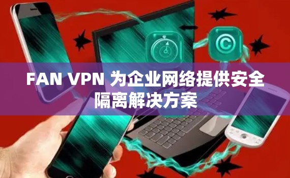 FAN VPN 为企业网络提供安全隔离解决方案