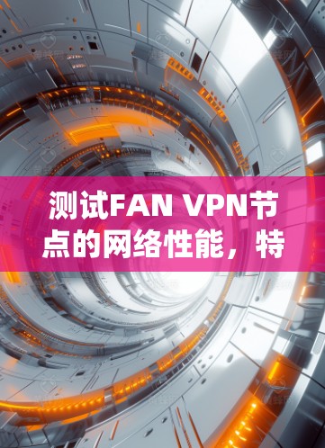 测试FAN VPN节点的网络性能，特别是线路速度的排行，是一个系统工程，涉及多个方面的测试和分析。以下是一个有条理的步骤指南，帮助你高效地测试并评估FAN VPN的性能