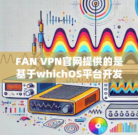 FAN VPN官网提供的是基于whichOS平台开发的VPN软件，通常为免费试用版或部分功能，不提供正版软件。以下是关于FAN VPN官网正版软件的详细信息