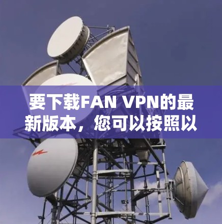 要下载FAN VPN的最新版本，您可以按照以下步骤进行