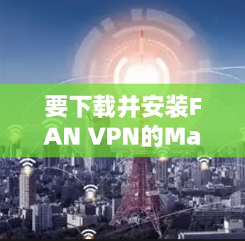 要下载并安装FAN VPN的Mac版本，您可以按照以下步骤操作