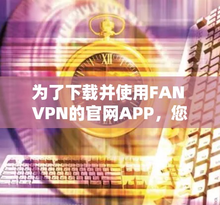 为了下载并使用FAN VPN的官网APP，您可以按照以下步骤进行