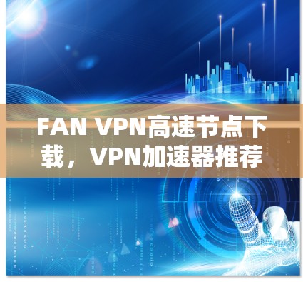 FAN VPN高速节点下载，VPN加速器推荐