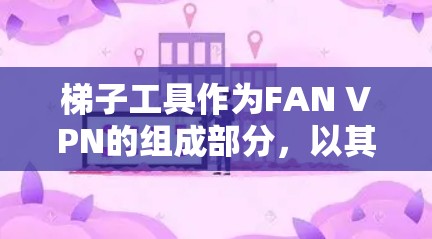 梯子工具作为FAN VPN的组成部分，以其强大的IP配置、端口过滤、防火墙和端口过滤功能而闻名，为用户提供了一个高效的VPN翻墙解决方案。以下是对其功能模块的详细评测