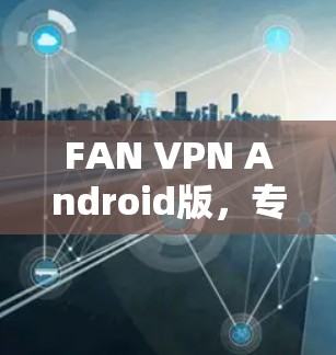 FAN VPN Android版，专业可靠的手机VPN解决方案