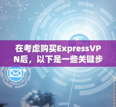 在考虑购买ExpressVPN后，以下是一些关键步骤和建议