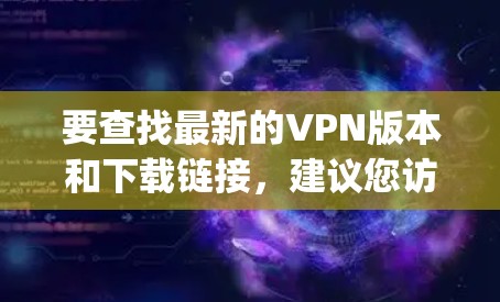 要查找最新的VPN版本和下载链接，建议您访问 reputable的VPN网站或应用商店，如DZNet、VLCNet、Hyper-V、Netoret等。以下是一些最新版本的VPN推荐
