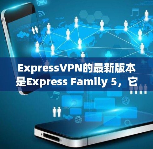 ExpressVPN的最新版本是Express Family 5，它于223年12月13日发布了 version 3.3.该版本引入了以下新功能和改进