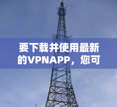 要下载并使用最新的VPNAPP，您可以按照以下步骤操作