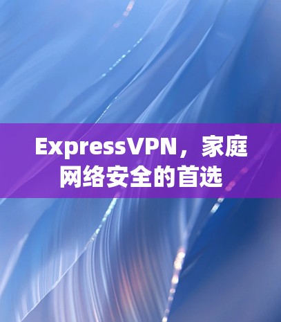 ExpressVPN，家庭网络安全的首选