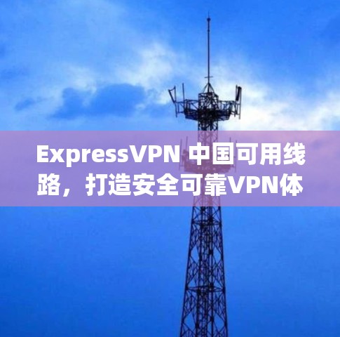 ExpressVPN 中国可用线路，打造安全可靠VPN体验