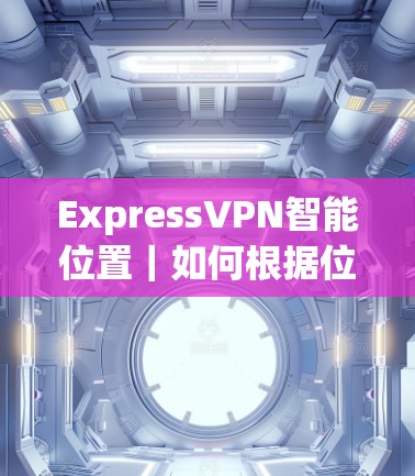 ExpressVPN智能位置｜如何根据位置自动选择线路