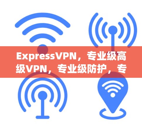ExpressVPN，专业级高级VPN，专业级防护，专业级安全！