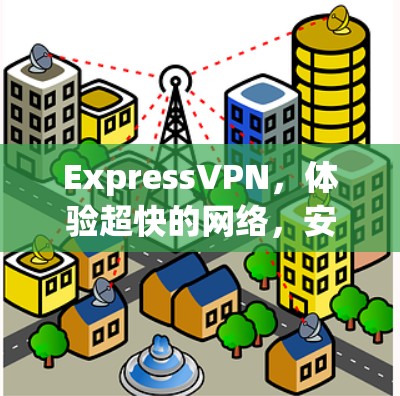 ExpressVPN，体验超快的网络，安心的连接体验，专业级加密