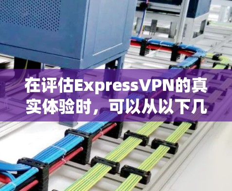 在评估ExpressVPN的真实体验时，可以从以下几个关键方面进行综合考虑