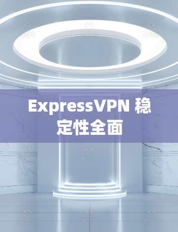 ExpressVPN 稳定性全面