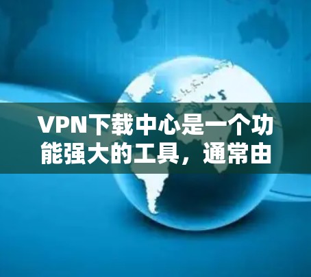VPN下载中心是一个功能强大的工具，通常由多个VPN服务提供商联合提供。以下是关于如何使用VPN下载中心的一些关键信息