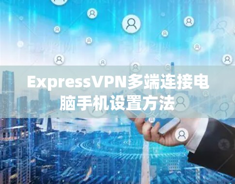 ExpressVPN多端连接电脑手机设置方法