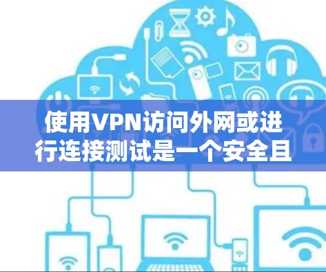 使用VPN访问外网或进行连接测试是一个安全且高效的网络连接方式。以下是一个清晰、详细的步骤指南，帮助您顺利完成VPN访问和连接测试