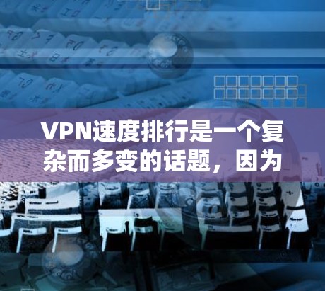 VPN速度排行是一个复杂而多变的话题，因为它受到多种因素的影响，包括但不限于平台的稳定性、协议的兼容性和用户的具体需求。以下是一些关于VPN速度和性能的比较分析，以及一些常用VPN推荐