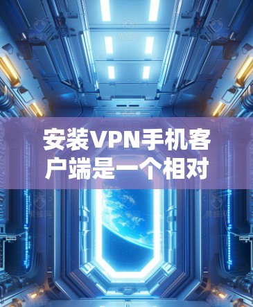 安装VPN手机客户端是一个相对简单且安全的过程，只要按照正确的步骤进行即可。以下是一个详细的步骤指南，适合使用手机应用商店中的安全应用
