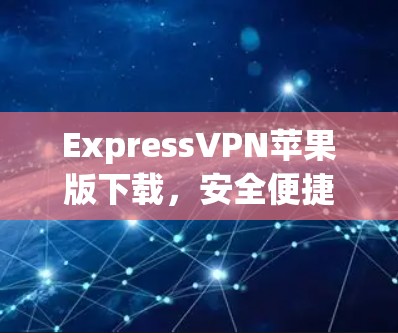 ExpressVPN苹果版下载，安全便捷，轻松解决网络问题