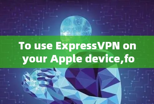 To use ExpressVPN on your Apple device,follow these organized steps: