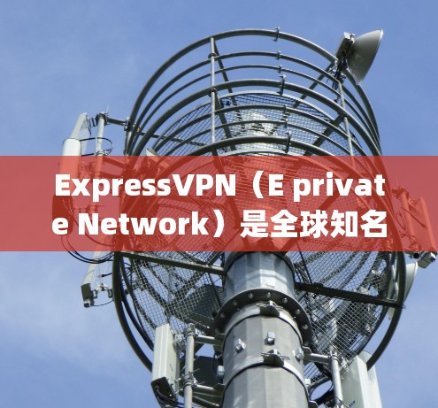 ExpressVPN（E private Network）是全球知名的VPN服务提供商，提供多种VPN服务，包括免费试用和付费订阅。以下是对ExpressVPN免费试用和功能的详细介绍