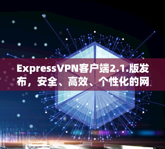 ExpressVPN客户端2.1.版发布，安全、高效、个性化的网络连接