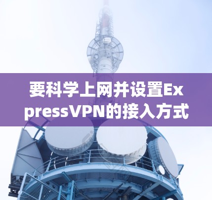 要科学上网并设置ExpressVPN的接入方式，您可以按照以下步骤操作