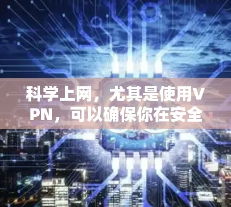 科学上网，尤其是使用VPN，可以确保你在安全的网络环境中获取信息，同时保护隐私。以下是一些科学使用VPN的步骤和信息