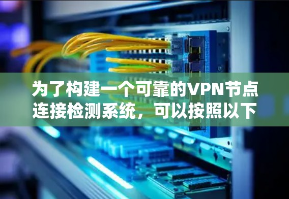 为了构建一个可靠的VPN节点连接检测系统，可以按照以下步骤进行