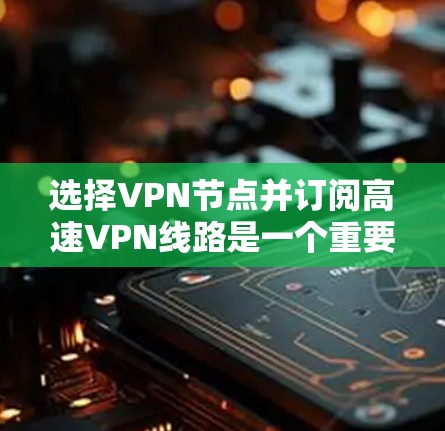 选择VPN节点并订阅高速VPN线路是一个重要的网络部署步骤，可以帮助你节省时间和数据传输时间。以下是一些关键点和建议
