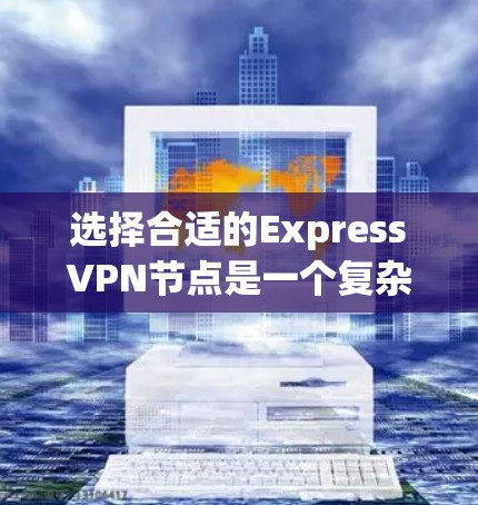 选择合适的ExpressVPN节点是一个复杂的过程，需要综合考虑多种因素。以下是一个结构化的指南，帮助您更好地进行选择