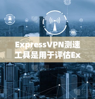 ExpressVPN测速工具是用于评估ExpressVPN性能的工具，主要功能包括流量控制、带宽设置、流量测量和带宽测量，帮助用户优化VPN连接。以下是详细的步骤和分析