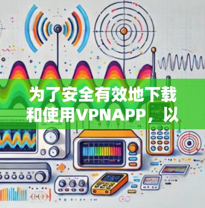 为了安全有效地下载和使用VPNAPP，以下是一步步的建议