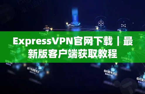 ExpressVPN官网下载｜最新版客户端获取教程