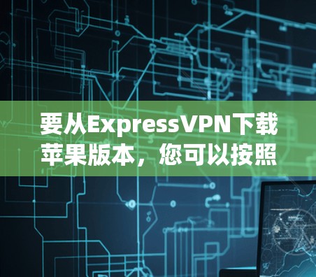 要从ExpressVPN下载苹果版本，您可以按照以下步骤操作