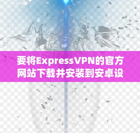要将ExpressVPN的官方网站下载并安装到安卓设备上，可以按照以下步骤进行