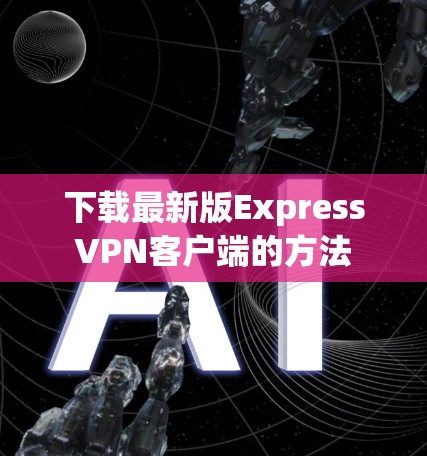 下载最新版ExpressVPN客户端的方法