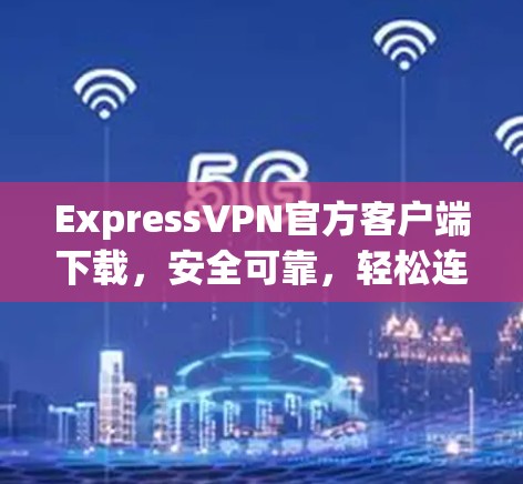 ExpressVPN官方客户端下载，安全可靠，轻松连接