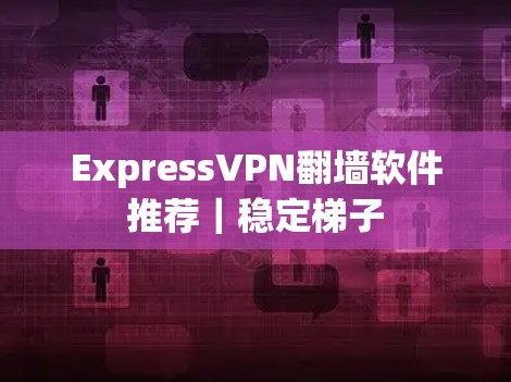 ExpressVPN翻墙软件推荐｜稳定梯子