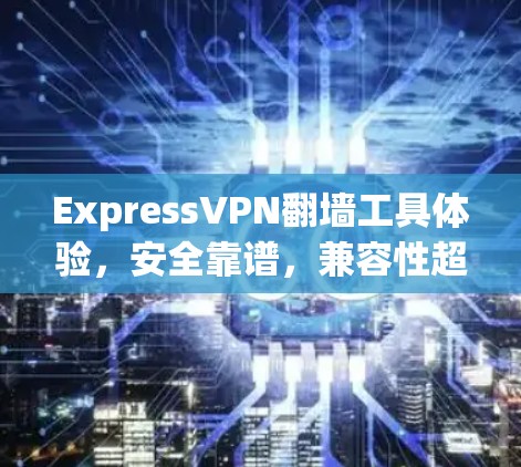 ExpressVPN翻墙工具体验，安全靠谱，兼容性超前
